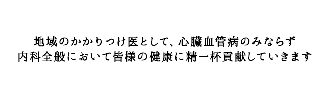 地域のかかりつけ医として、心臓血管病のみならず内科全般において皆様の健康に精一杯貢献していきます